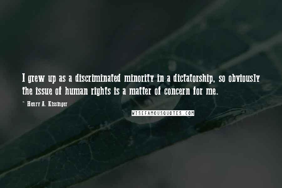 Henry A. Kissinger Quotes: I grew up as a discriminated minority in a dictatorship, so obviously the issue of human rights is a matter of concern for me.