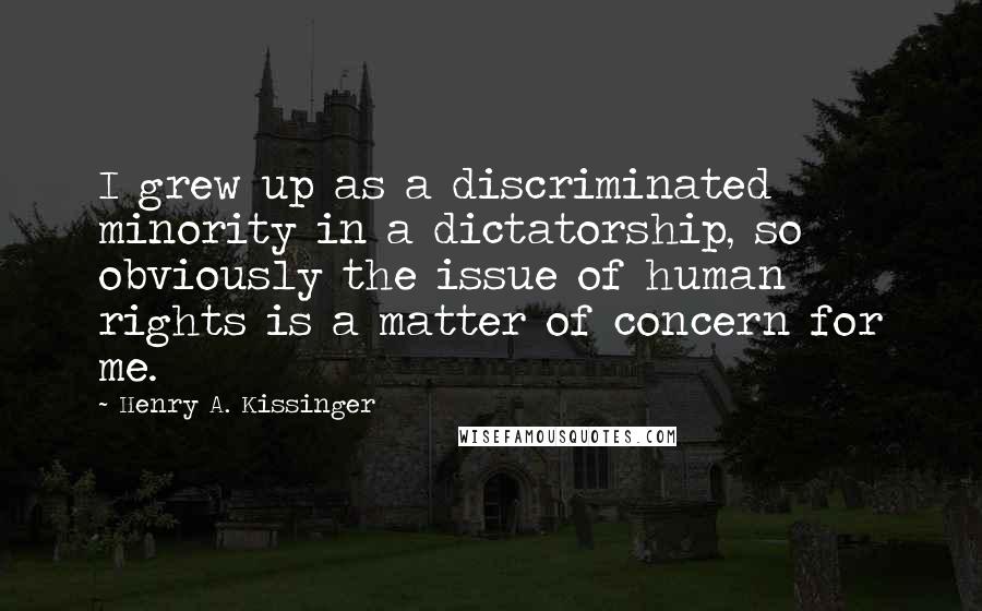 Henry A. Kissinger Quotes: I grew up as a discriminated minority in a dictatorship, so obviously the issue of human rights is a matter of concern for me.