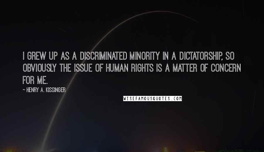 Henry A. Kissinger Quotes: I grew up as a discriminated minority in a dictatorship, so obviously the issue of human rights is a matter of concern for me.