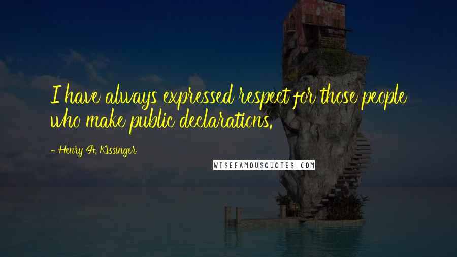 Henry A. Kissinger Quotes: I have always expressed respect for those people who make public declarations.