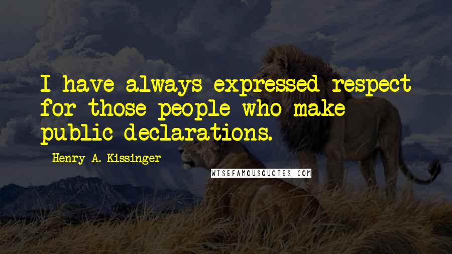 Henry A. Kissinger Quotes: I have always expressed respect for those people who make public declarations.