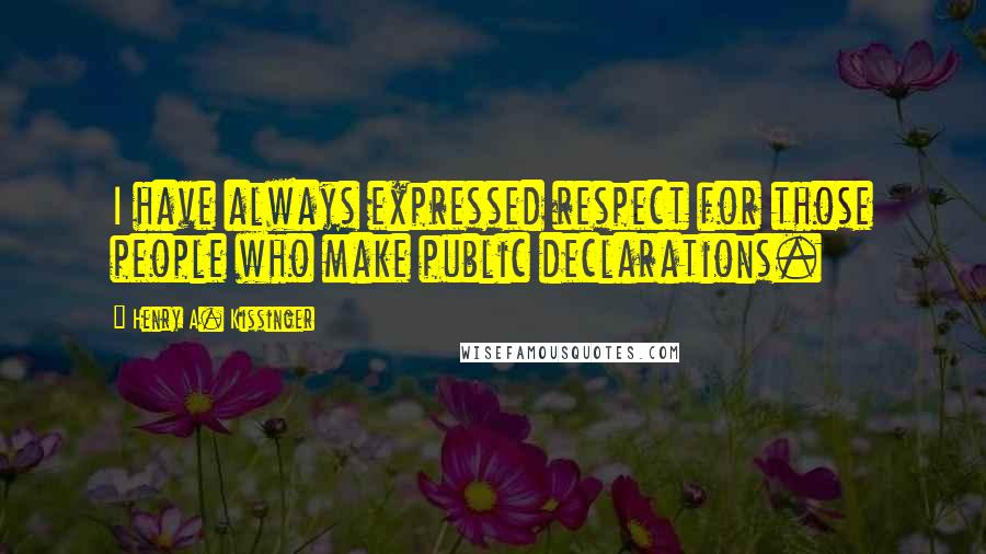 Henry A. Kissinger Quotes: I have always expressed respect for those people who make public declarations.