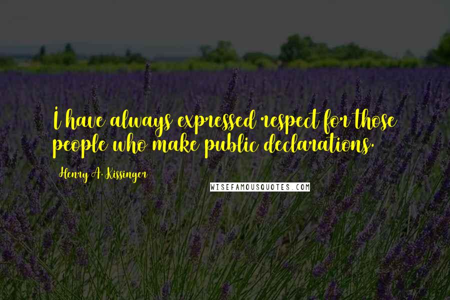 Henry A. Kissinger Quotes: I have always expressed respect for those people who make public declarations.