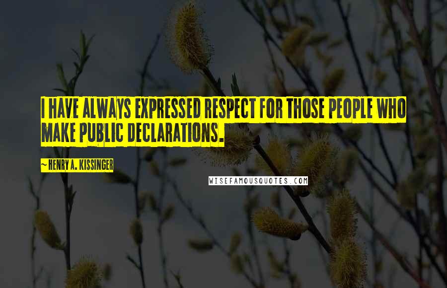 Henry A. Kissinger Quotes: I have always expressed respect for those people who make public declarations.