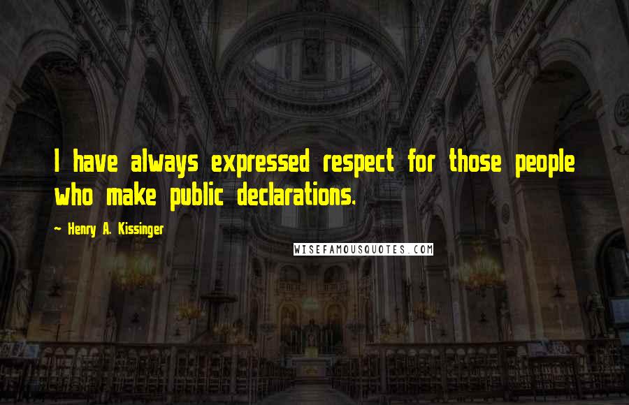 Henry A. Kissinger Quotes: I have always expressed respect for those people who make public declarations.