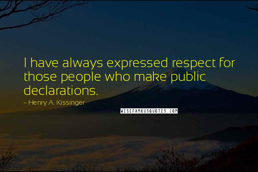Henry A. Kissinger Quotes: I have always expressed respect for those people who make public declarations.