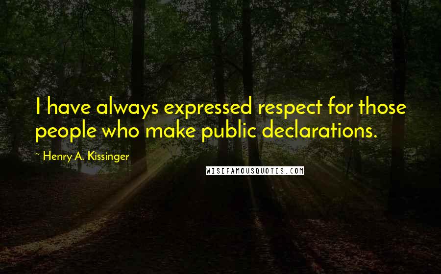 Henry A. Kissinger Quotes: I have always expressed respect for those people who make public declarations.