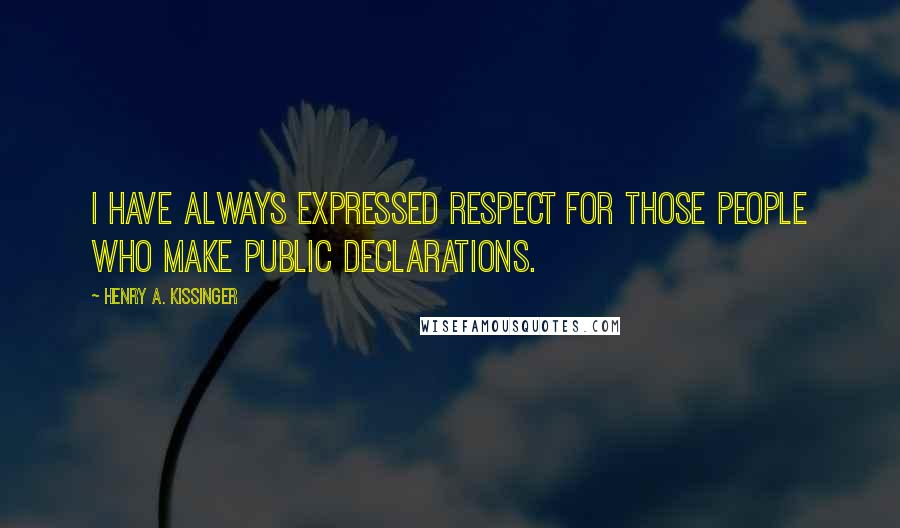 Henry A. Kissinger Quotes: I have always expressed respect for those people who make public declarations.