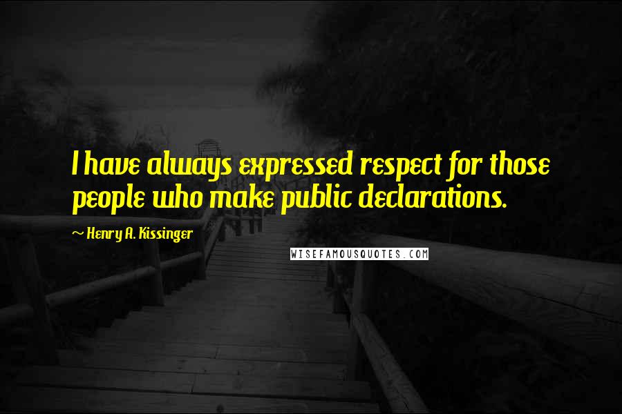 Henry A. Kissinger Quotes: I have always expressed respect for those people who make public declarations.