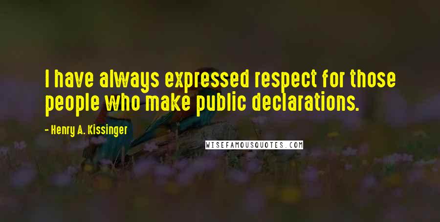 Henry A. Kissinger Quotes: I have always expressed respect for those people who make public declarations.