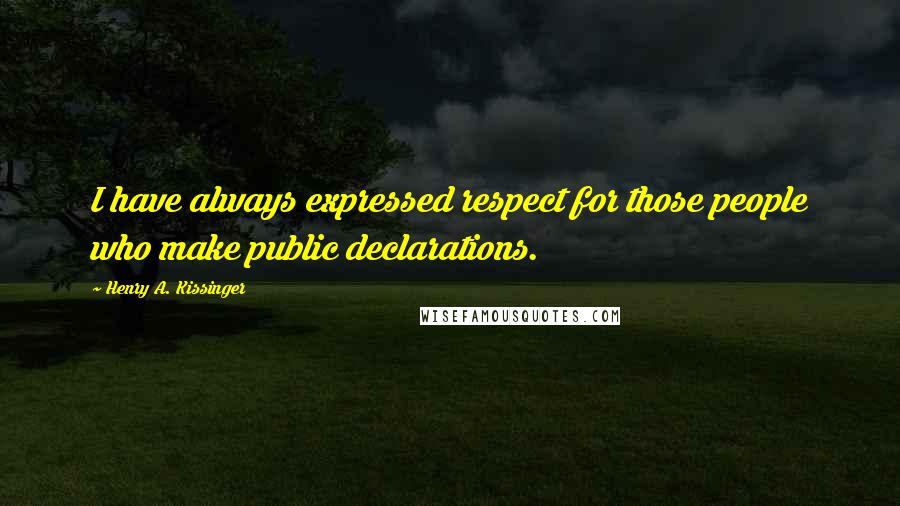 Henry A. Kissinger Quotes: I have always expressed respect for those people who make public declarations.