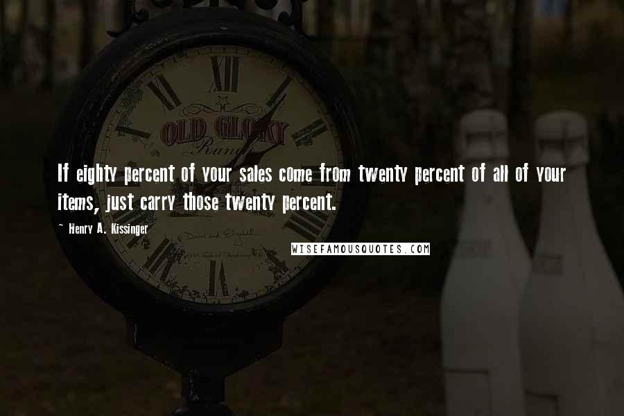 Henry A. Kissinger Quotes: If eighty percent of your sales come from twenty percent of all of your items, just carry those twenty percent.