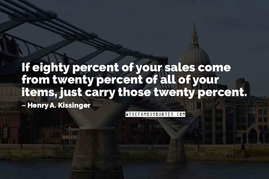 Henry A. Kissinger Quotes: If eighty percent of your sales come from twenty percent of all of your items, just carry those twenty percent.