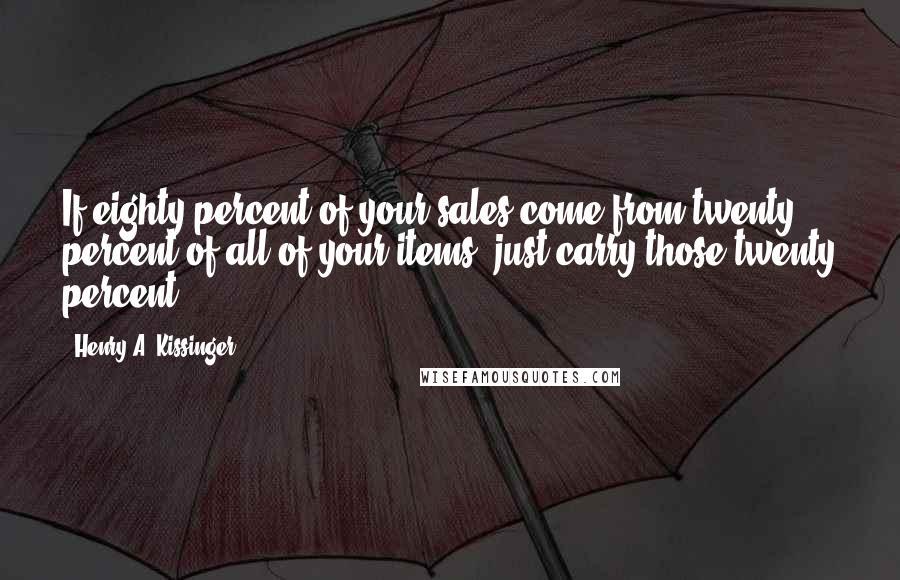 Henry A. Kissinger Quotes: If eighty percent of your sales come from twenty percent of all of your items, just carry those twenty percent.
