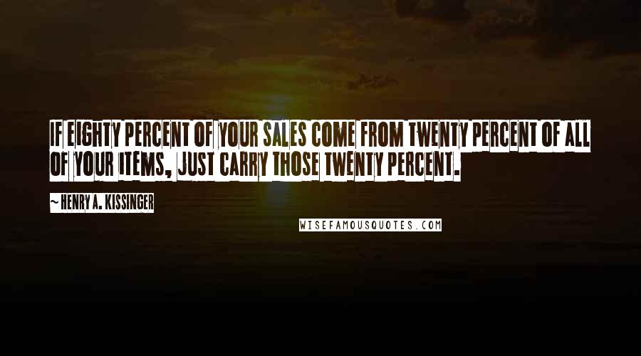 Henry A. Kissinger Quotes: If eighty percent of your sales come from twenty percent of all of your items, just carry those twenty percent.