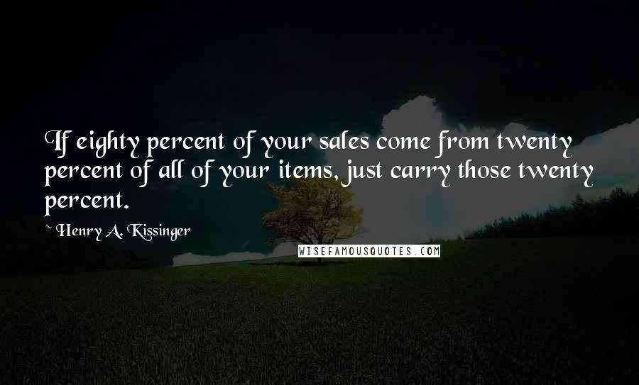 Henry A. Kissinger Quotes: If eighty percent of your sales come from twenty percent of all of your items, just carry those twenty percent.