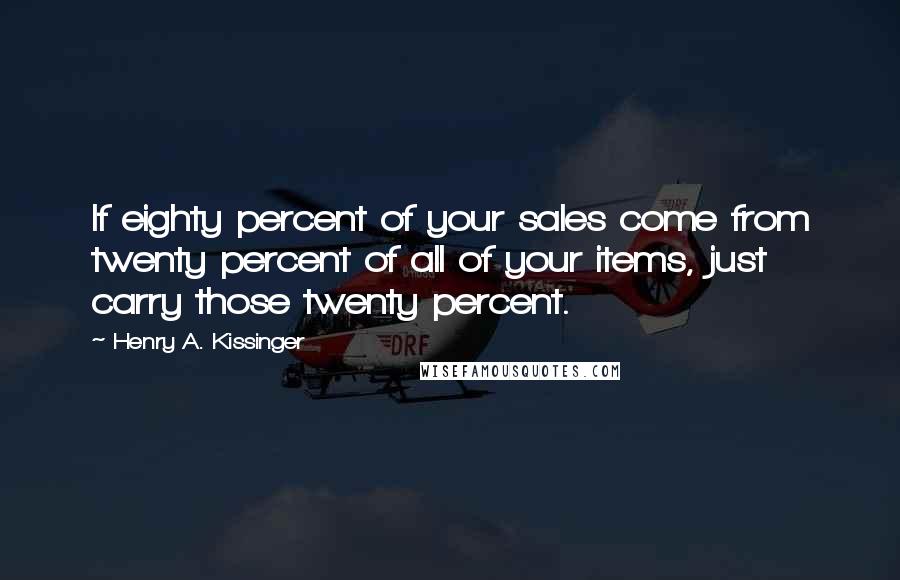 Henry A. Kissinger Quotes: If eighty percent of your sales come from twenty percent of all of your items, just carry those twenty percent.