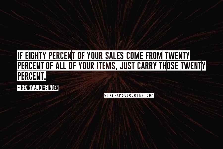 Henry A. Kissinger Quotes: If eighty percent of your sales come from twenty percent of all of your items, just carry those twenty percent.