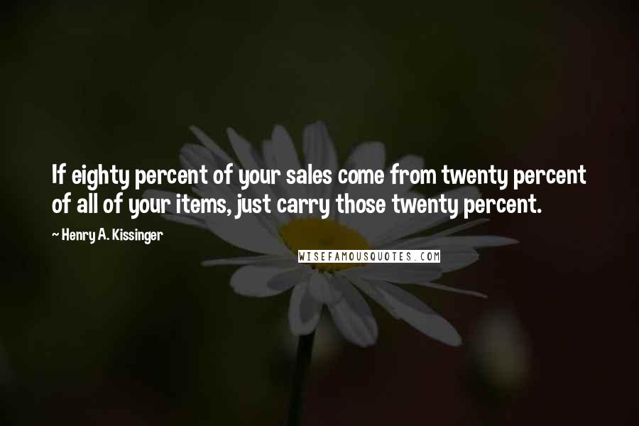Henry A. Kissinger Quotes: If eighty percent of your sales come from twenty percent of all of your items, just carry those twenty percent.