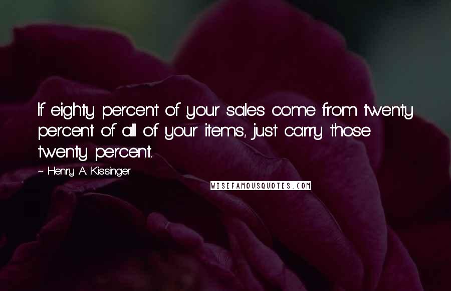 Henry A. Kissinger Quotes: If eighty percent of your sales come from twenty percent of all of your items, just carry those twenty percent.