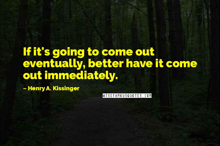 Henry A. Kissinger Quotes: If it's going to come out eventually, better have it come out immediately.