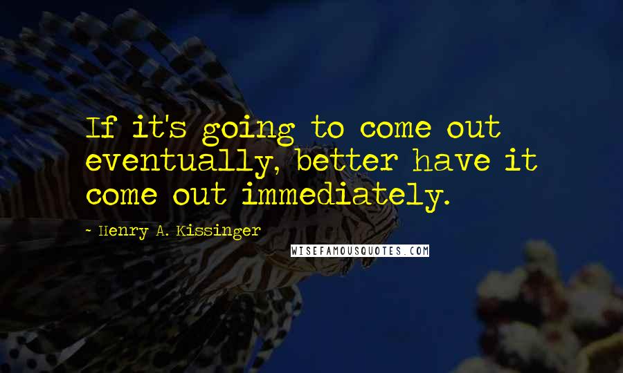 Henry A. Kissinger Quotes: If it's going to come out eventually, better have it come out immediately.