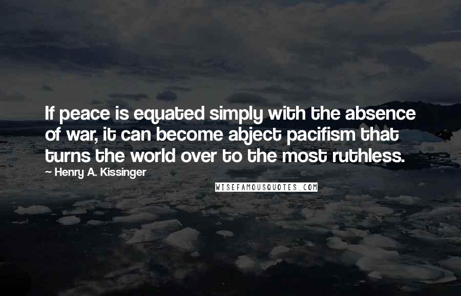 Henry A. Kissinger Quotes: If peace is equated simply with the absence of war, it can become abject pacifism that turns the world over to the most ruthless.