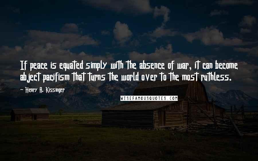 Henry A. Kissinger Quotes: If peace is equated simply with the absence of war, it can become abject pacifism that turns the world over to the most ruthless.