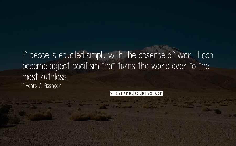 Henry A. Kissinger Quotes: If peace is equated simply with the absence of war, it can become abject pacifism that turns the world over to the most ruthless.