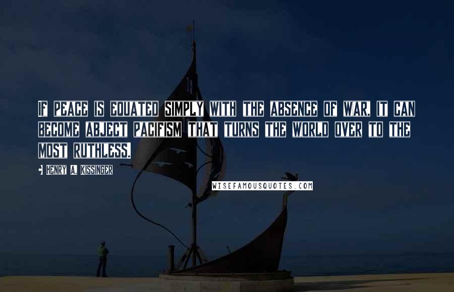 Henry A. Kissinger Quotes: If peace is equated simply with the absence of war, it can become abject pacifism that turns the world over to the most ruthless.