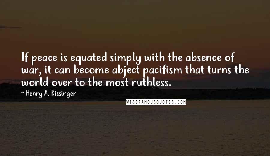 Henry A. Kissinger Quotes: If peace is equated simply with the absence of war, it can become abject pacifism that turns the world over to the most ruthless.