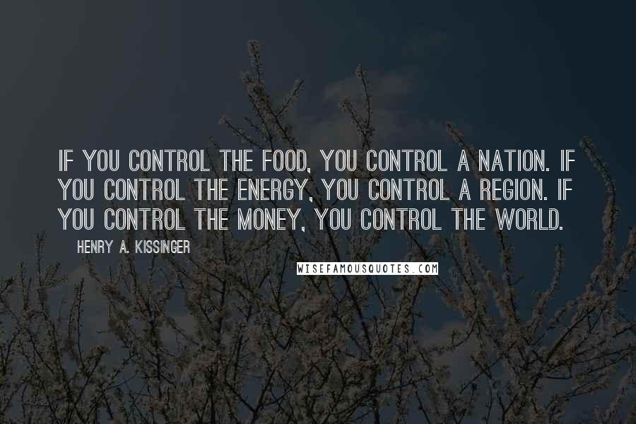 Henry A. Kissinger Quotes: If you control the food, you control a nation. If you control the energy, you control a region. If you control the money, you control the world.