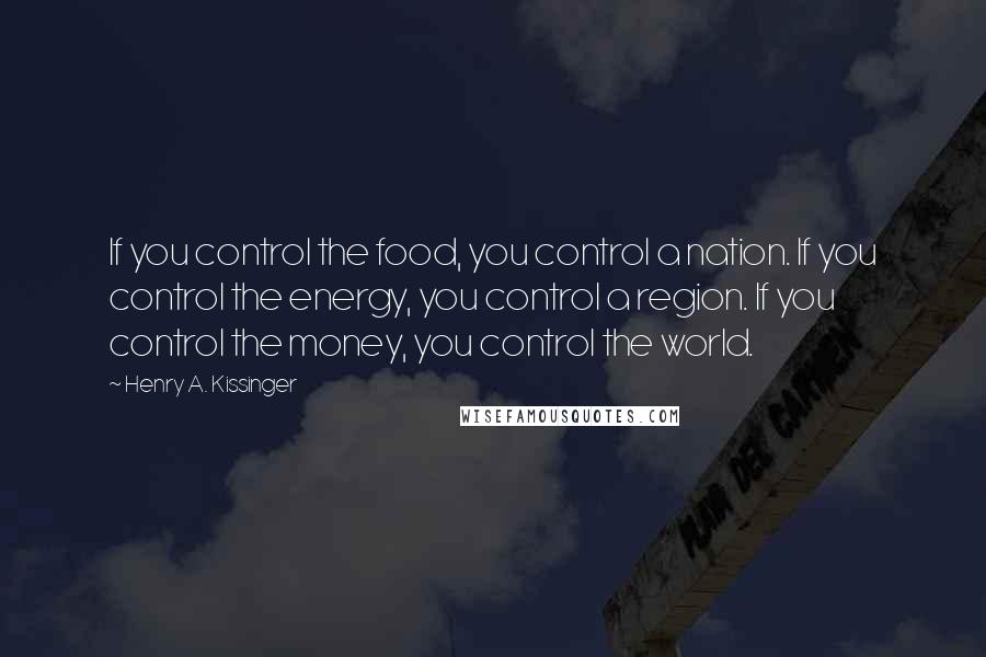 Henry A. Kissinger Quotes: If you control the food, you control a nation. If you control the energy, you control a region. If you control the money, you control the world.