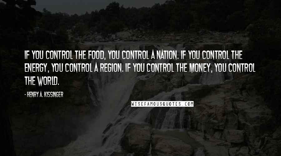 Henry A. Kissinger Quotes: If you control the food, you control a nation. If you control the energy, you control a region. If you control the money, you control the world.