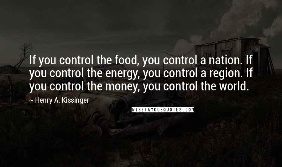 Henry A. Kissinger Quotes: If you control the food, you control a nation. If you control the energy, you control a region. If you control the money, you control the world.