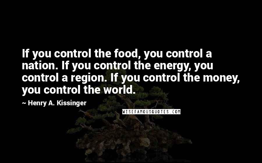 Henry A. Kissinger Quotes: If you control the food, you control a nation. If you control the energy, you control a region. If you control the money, you control the world.