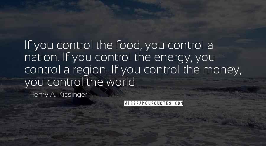 Henry A. Kissinger Quotes: If you control the food, you control a nation. If you control the energy, you control a region. If you control the money, you control the world.