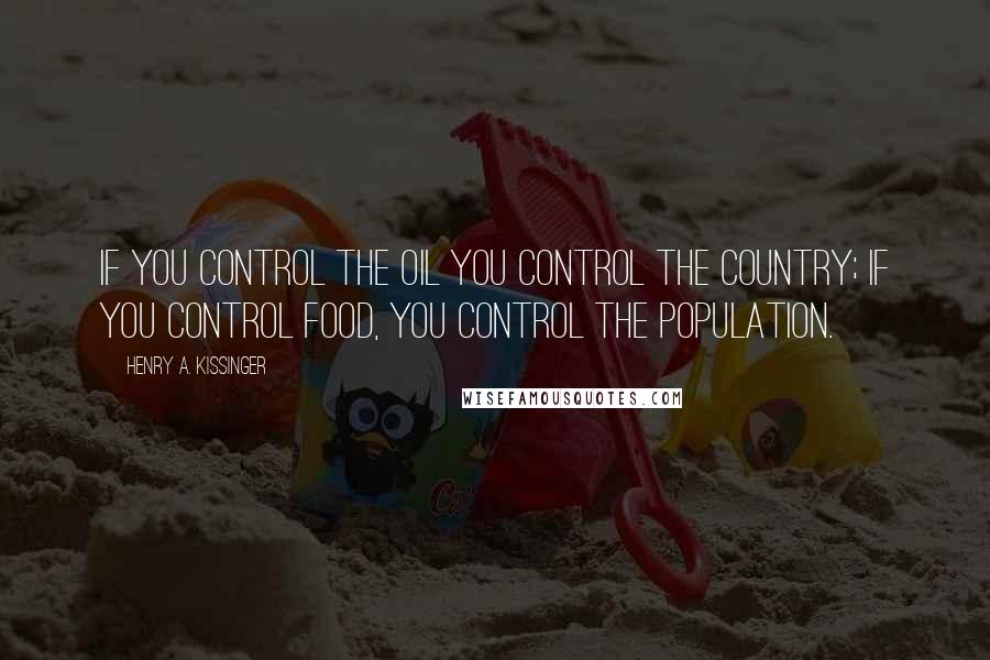 Henry A. Kissinger Quotes: If you control the oil you control the country; if you control food, you control the population.