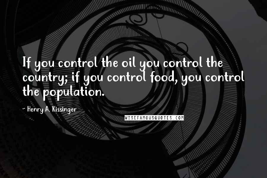 Henry A. Kissinger Quotes: If you control the oil you control the country; if you control food, you control the population.