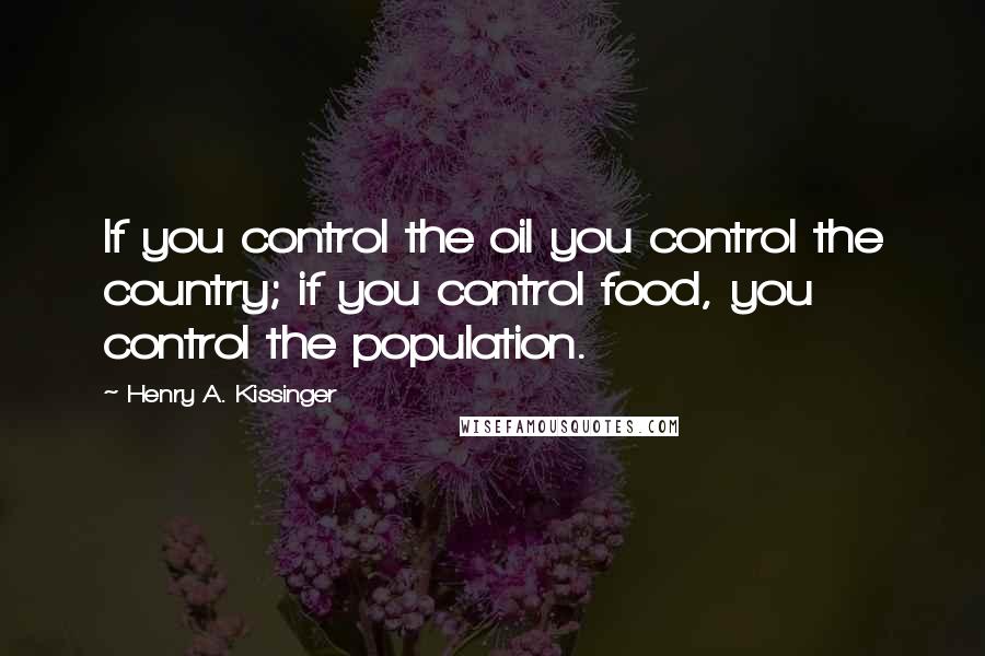 Henry A. Kissinger Quotes: If you control the oil you control the country; if you control food, you control the population.
