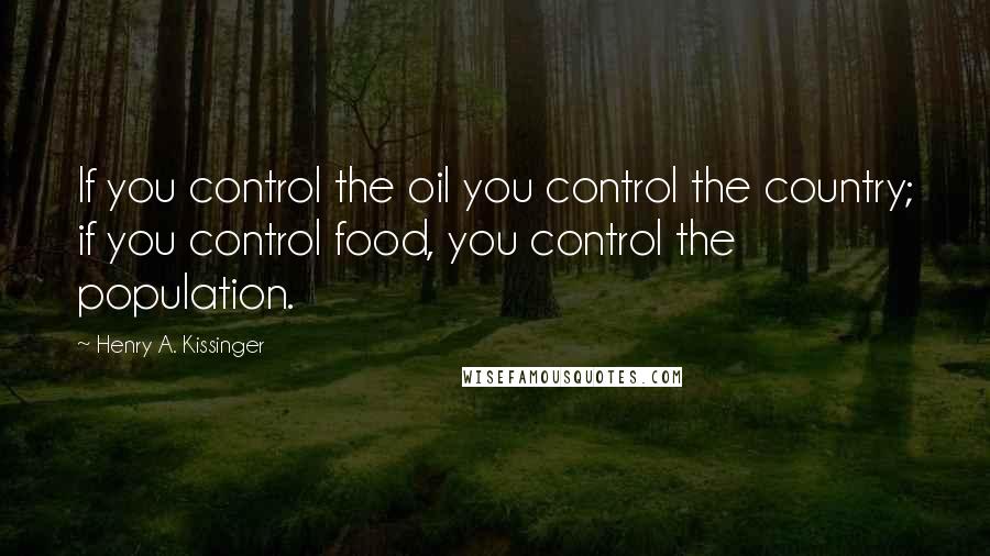 Henry A. Kissinger Quotes: If you control the oil you control the country; if you control food, you control the population.