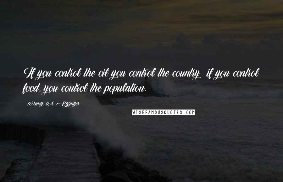 Henry A. Kissinger Quotes: If you control the oil you control the country; if you control food, you control the population.