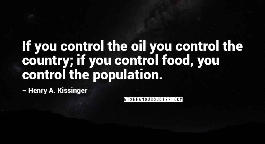 Henry A. Kissinger Quotes: If you control the oil you control the country; if you control food, you control the population.