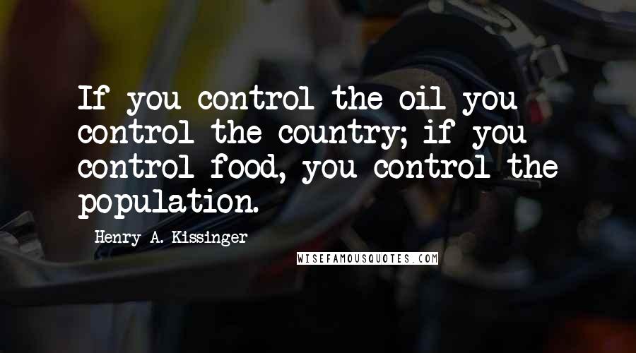 Henry A. Kissinger Quotes: If you control the oil you control the country; if you control food, you control the population.