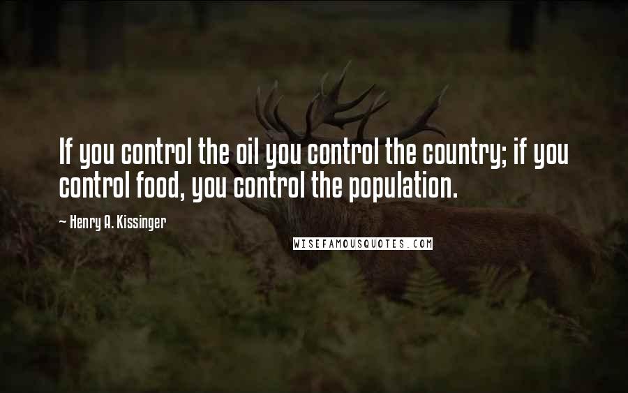 Henry A. Kissinger Quotes: If you control the oil you control the country; if you control food, you control the population.