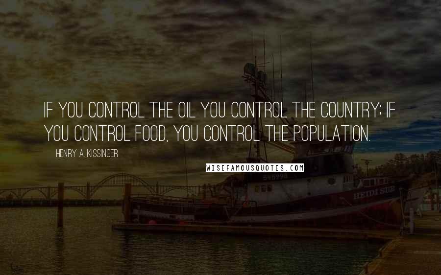 Henry A. Kissinger Quotes: If you control the oil you control the country; if you control food, you control the population.