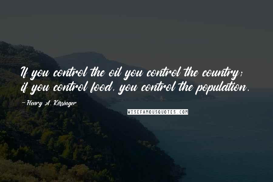 Henry A. Kissinger Quotes: If you control the oil you control the country; if you control food, you control the population.