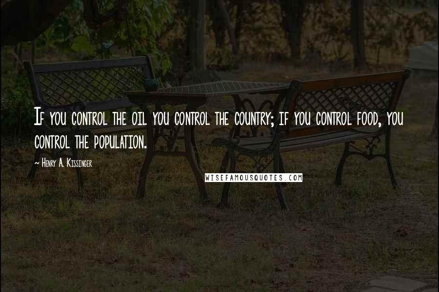 Henry A. Kissinger Quotes: If you control the oil you control the country; if you control food, you control the population.