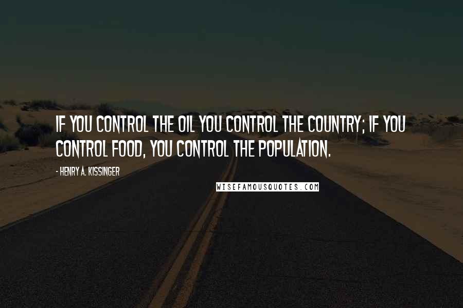 Henry A. Kissinger Quotes: If you control the oil you control the country; if you control food, you control the population.