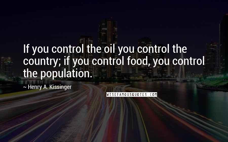 Henry A. Kissinger Quotes: If you control the oil you control the country; if you control food, you control the population.